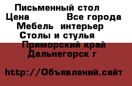 Письменный стол ! › Цена ­ 3 000 - Все города Мебель, интерьер » Столы и стулья   . Приморский край,Дальнегорск г.